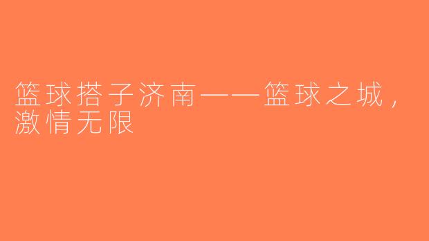 篮球搭子济南——篮球之城，激情无限