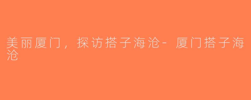 美丽厦门，探访搭子海沧-厦门搭子海沧