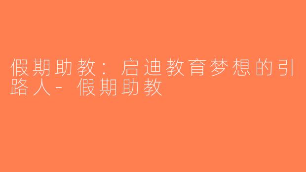 假期助教：启迪教育梦想的引路人-假期助教