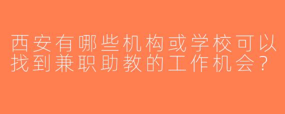 西安有哪些机构或学校可以找到兼职助教的工作机会？
