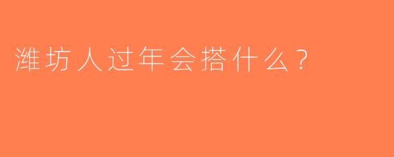 潍坊人过年会搭什么？
