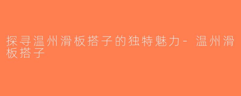 探寻温州滑板搭子的独特魅力-温州滑板搭子