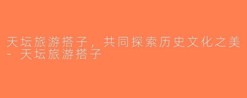 天坛旅游搭子，共同探索历史文化之美-天坛旅游搭子