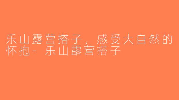 乐山露营搭子，感受大自然的怀抱-乐山露营搭子