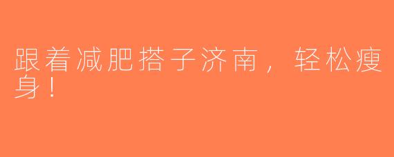 跟着减肥搭子济南，轻松瘦身！
