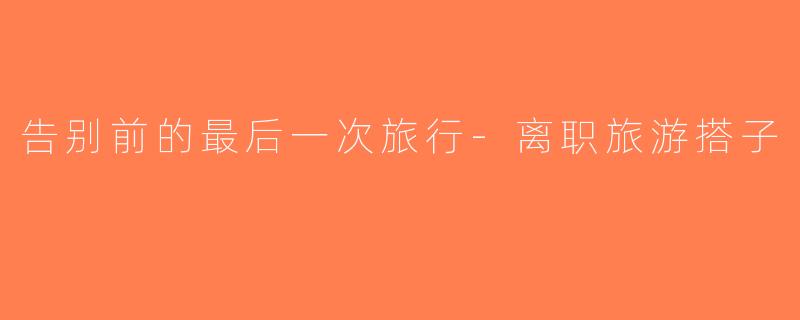 告别前的最后一次旅行-离职旅游搭子