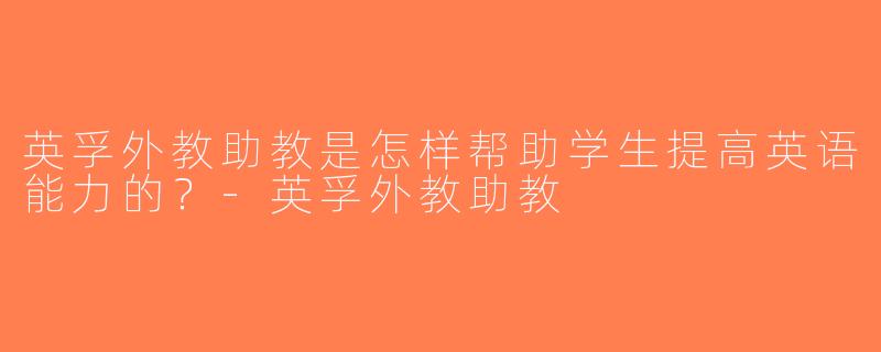 英孚外教助教是怎样帮助学生提高英语能力的？-英孚外教助教