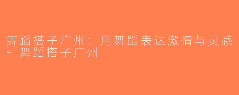 舞蹈搭子广州：用舞蹈表达激情与灵感-舞蹈搭子广州