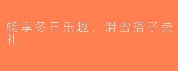 畅享冬日乐趣，滑雪搭子崇礼