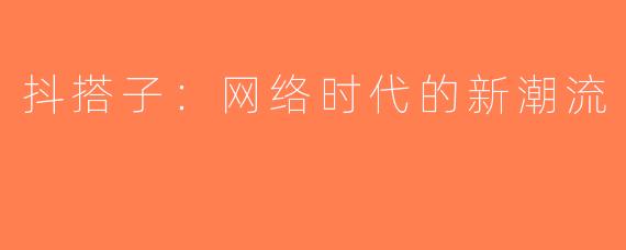 抖搭子：网络时代的新潮流