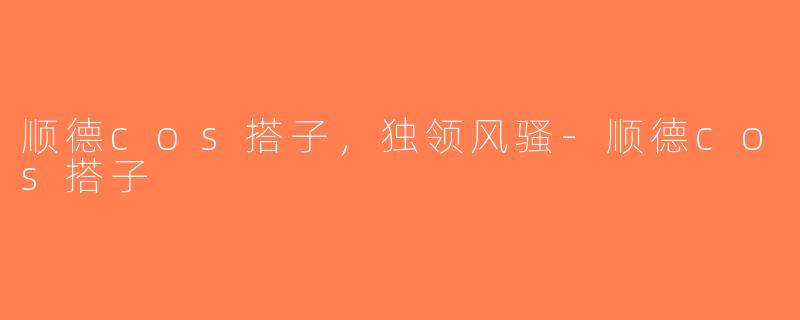 顺德cos搭子，独领风骚-顺德cos搭子