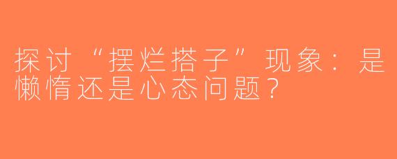 探讨“摆烂搭子”现象：是懒惰还是心态问题？