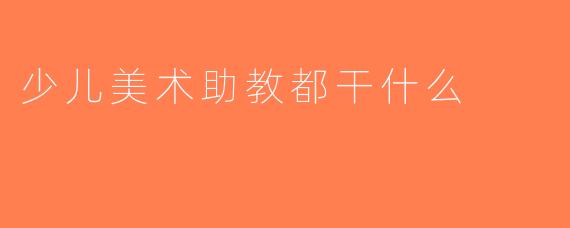 少儿美术助教都干什么