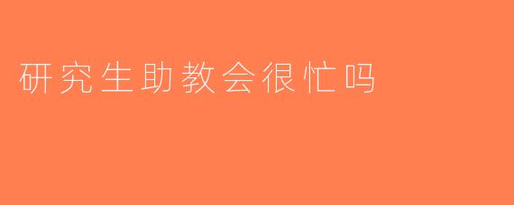 研究生助教会很忙吗