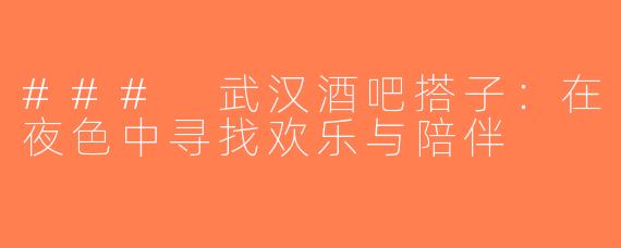 ### 武汉酒吧搭子：在夜色中寻找欢乐与陪伴
