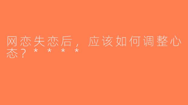 网恋失恋后，应该如何调整心态？****