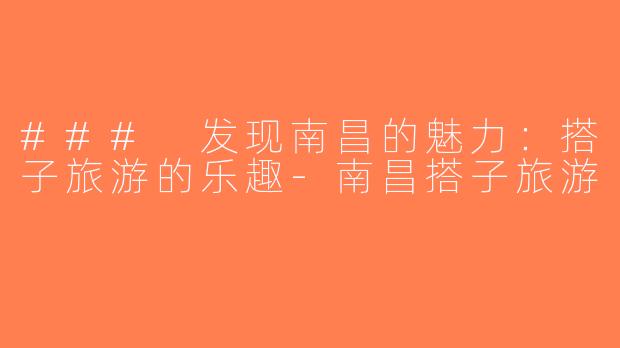 ### 发现南昌的魅力：搭子旅游的乐趣-南昌搭子旅游