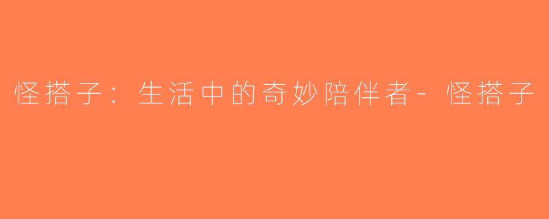 怪搭子：生活中的奇妙陪伴者-怪搭子