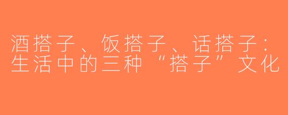 酒搭子、饭搭子、话搭子：生活中的三种“搭子”文化