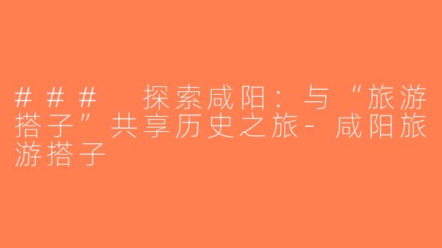 ### 探索咸阳：与“旅游搭子”共享历史之旅-咸阳旅游搭子