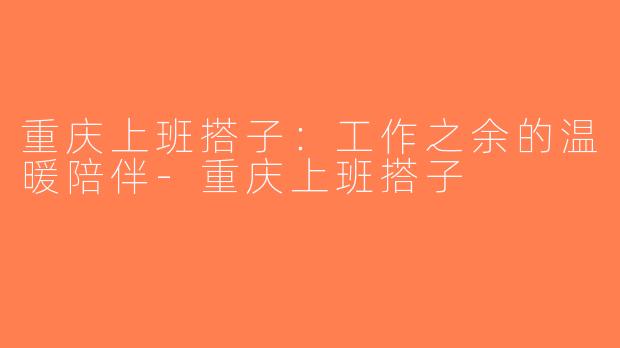 重庆上班搭子：工作之余的温暖陪伴-重庆上班搭子