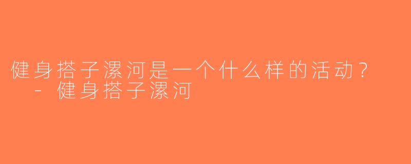 健身搭子漯河是一个什么样的活动？  -健身搭子漯河