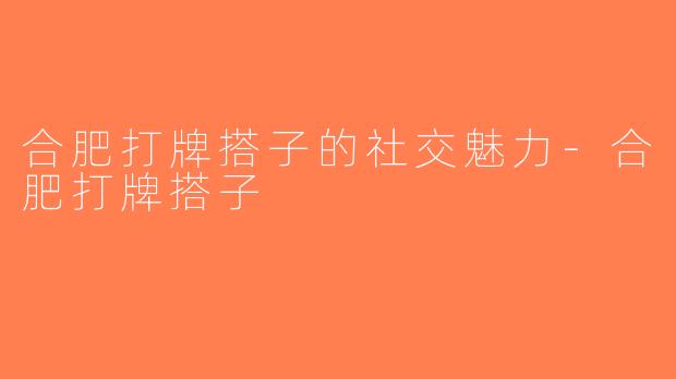 合肥打牌搭子的社交魅力-合肥打牌搭子