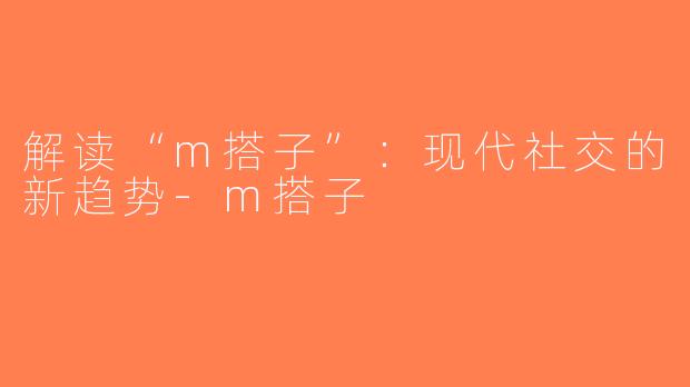 解读“m搭子”：现代社交的新趋势-m搭子