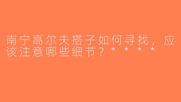 南宁高尔夫搭子如何寻找，应该注意哪些细节？****