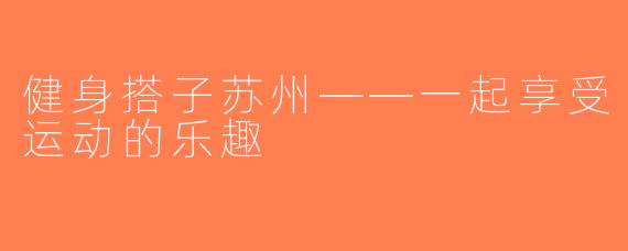 健身搭子苏州——一起享受运动的乐趣