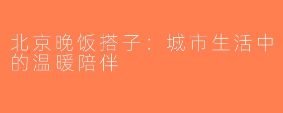 北京晚饭搭子：城市生活中的温暖陪伴