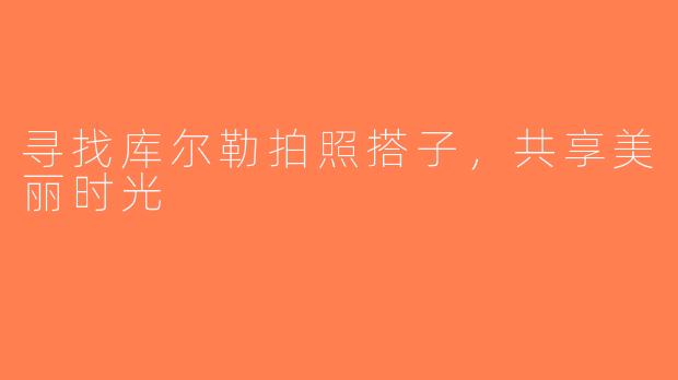 寻找库尔勒拍照搭子，共享美丽时光
