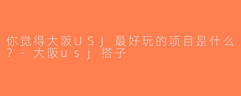 你觉得大阪USJ最好玩的项目是什么？-大阪usj搭子