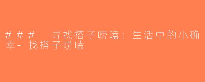 ### 寻找搭子唠嗑：生活中的小确幸-找搭子唠嗑