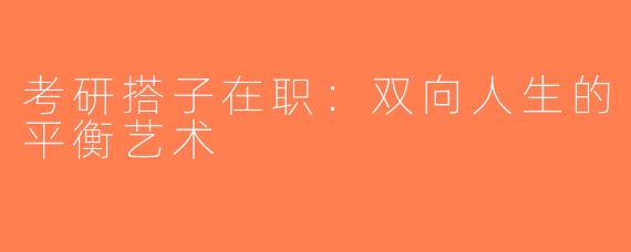 考研搭子在职：双向人生的平衡艺术