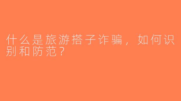 什么是旅游搭子诈骗，如何识别和防范？