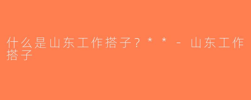 什么是山东工作搭子？**-山东工作搭子