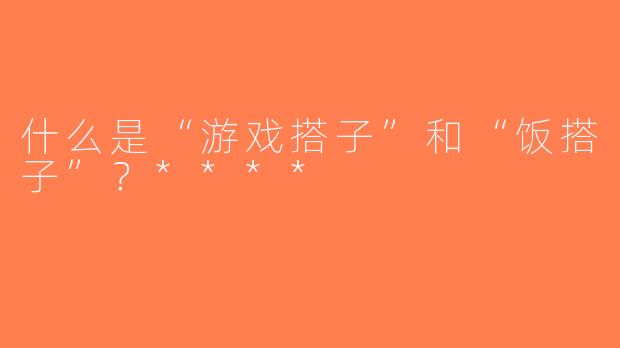 什么是“游戏搭子”和“饭搭子”？****