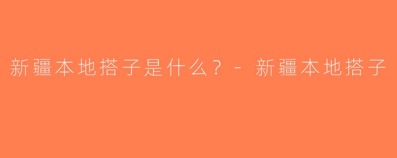 新疆本地搭子是什么？-新疆本地搭子