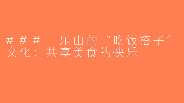 ### 乐山的“吃饭搭子”文化：共享美食的快乐