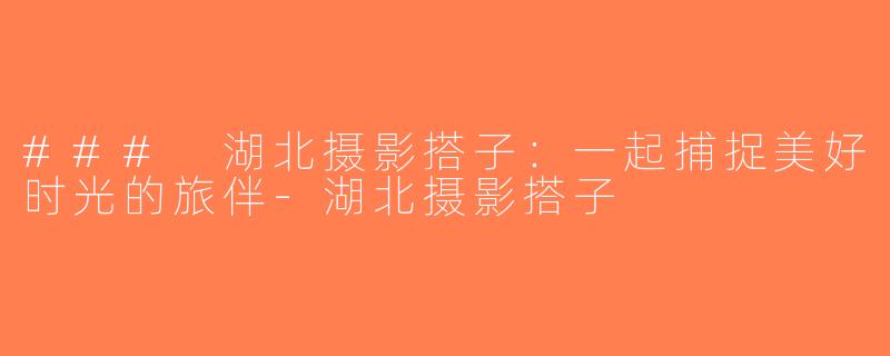 ### 湖北摄影搭子：一起捕捉美好时光的旅伴-湖北摄影搭子