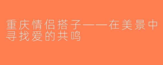 重庆情侣搭子——在美景中寻找爱的共鸣