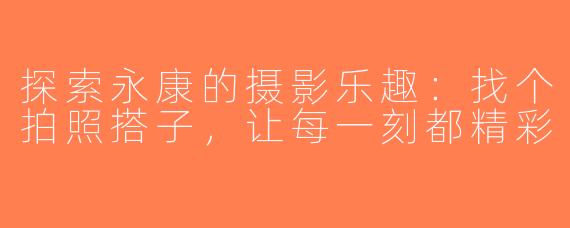 探索永康的摄影乐趣：找个拍照搭子，让每一刻都精彩
