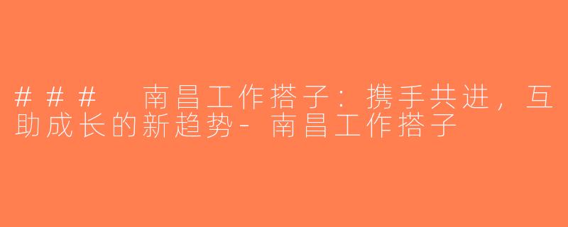 ### 南昌工作搭子：携手共进，互助成长的新趋势-南昌工作搭子