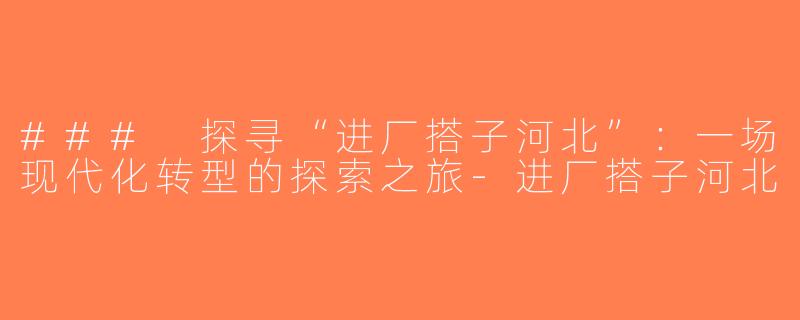 ### 探寻“进厂搭子河北”：一场现代化转型的探索之旅-进厂搭子河北