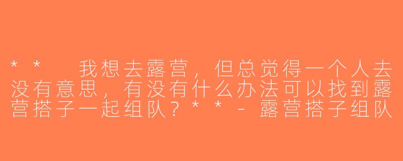 ** 我想去露营，但总觉得一个人去没有意思，有没有什么办法可以找到露营搭子一起组队？**-露营搭子组队