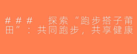### 探索“跑步搭子莆田”：共同跑步，共享健康