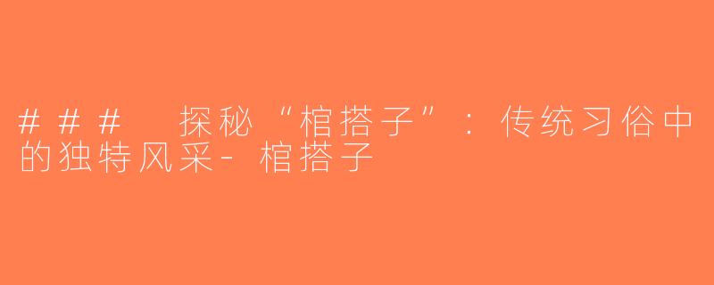 ### 探秘“棺搭子”：传统习俗中的独特风采-棺搭子