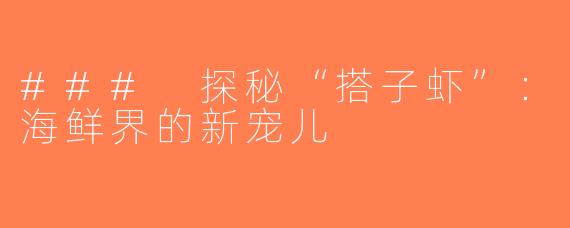 ### 探秘“搭子虾”：海鲜界的新宠儿