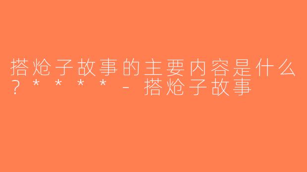 搭炝子故事的主要内容是什么？****-搭炝子故事
